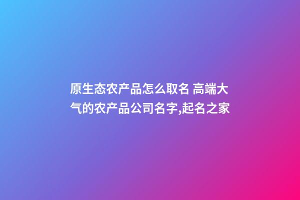 原生态农产品怎么取名 高端大气的农产品公司名字,起名之家-第1张-公司起名-玄机派